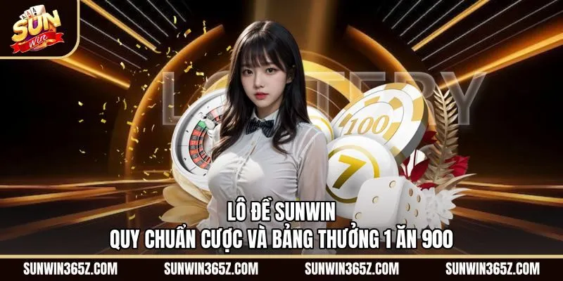 Lô Đề Sunwin - Quy Chuẩn Cược Và Bảng Thưởng 1 Ăn 900